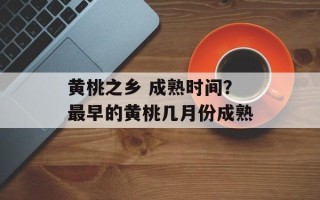黄桃之乡 成熟时间？最早的黄桃几月份成熟