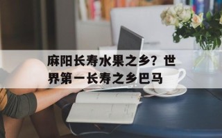 麻阳长寿水果之乡？世界第一长寿之乡巴马