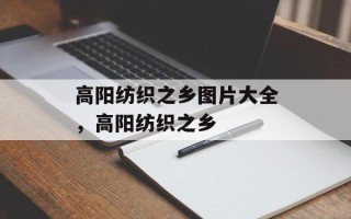 高阳纺织之乡图片大全，高阳纺织之乡