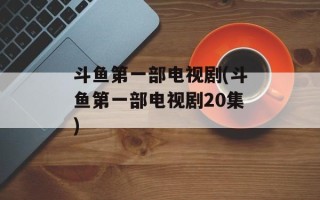 斗鱼第一部电视剧(斗鱼第一部电视剧20集)