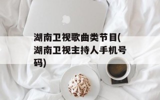 湖南卫视歌曲类节目(湖南卫视主持人手机号码)