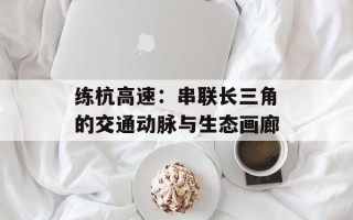 练杭高速：串联长三角的交通动脉与生态画廊