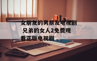 女朋友的男朋友电视剧 兄弟的女人2免费观看正版电视剧