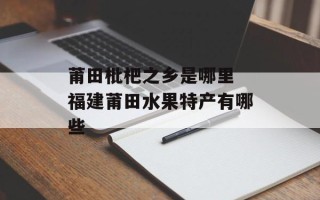 莆田枇杷之乡是哪里 福建莆田水果特产有哪些