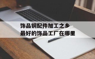 饰品铜配件加工之乡 最好的饰品工厂在哪里