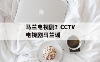 马兰电视剧？CCTV电视剧马兰谣