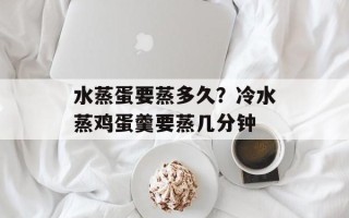 水蒸蛋要蒸多久？冷水蒸鸡蛋羹要蒸几分钟