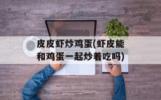 皮皮虾炒鸡蛋(虾皮能和鸡蛋一起炒着吃吗)