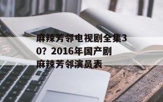 麻辣芳邻电视剧全集30？2016年国产剧麻辣芳邻演员表