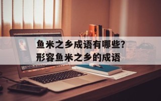 鱼米之乡成语有哪些？形容鱼米之乡的成语