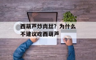 西葫芦炒肉丝？为什么不建议吃西葫芦