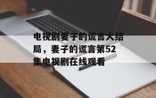 电视剧妻子的谎言大结局，妻子的谎言第52集电视剧在线观看
