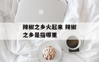 辣椒之乡火起来 辣椒之乡是指哪里