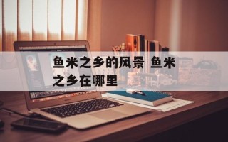 鱼米之乡的风景 鱼米之乡在哪里