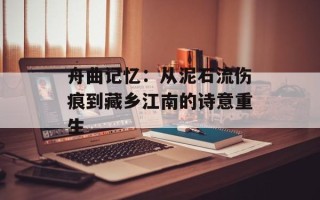 舟曲记忆：从泥石流伤痕到藏乡江南的诗意重生