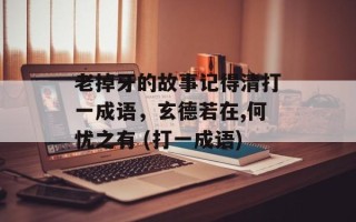 老掉牙的故事记得清打一成语，玄德若在,何忧之有 (打一成语)