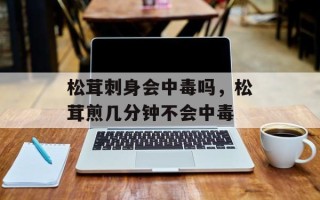 松茸刺身会中毒吗，松茸煎几分钟不会中毒