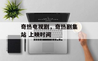 奇热电视剧，奇热剧集站 上映时间