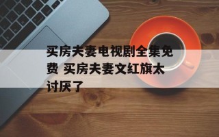 买房夫妻电视剧全集免费 买房夫妻文红旗太讨厌了