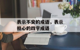 表示不安的成语，表示担心的四字成语