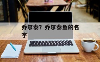 乔尔泰？乔尔泰鱼的名字