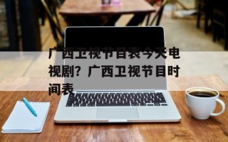 广西卫视节目表今天电视剧？广西卫视节目时间表