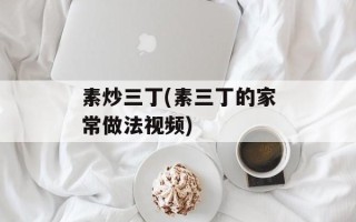 素炒三丁(素三丁的家常做法视频)