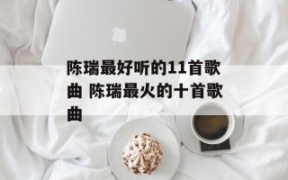 陈瑞最好听的11首歌曲 陈瑞最火的十首歌曲