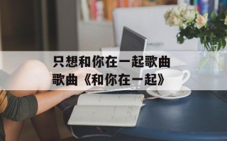 只想和你在一起歌曲 歌曲《和你在一起》