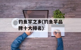 钓鱼竿之乡(钓鱼竿品牌十大排名)