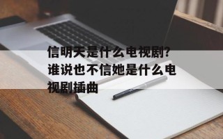 信明天是什么电视剧？谁说也不信她是什么电视剧插曲
