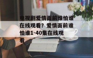 电视剧爱情面前谁怕谁在线观看？爱情面前谁怕谁1-40集在线观看