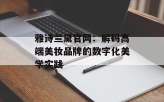 雅诗兰黛官网：解码高端美妆品牌的数字化美学实践