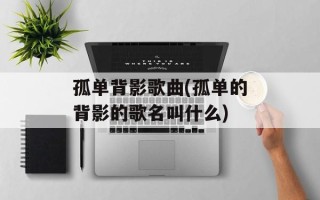 孤单背影歌曲(孤单的背影的歌名叫什么)