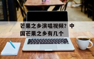 芒果之乡演唱视频？中国芒果之乡有几个