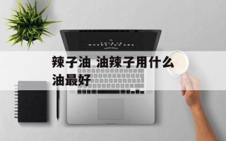 辣子油 油辣子用什么油最好