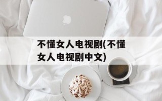 不懂女人电视剧(不懂女人电视剧中文)