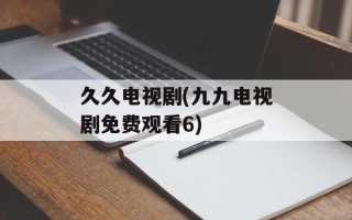 久久电视剧(九九电视剧免费观看6)