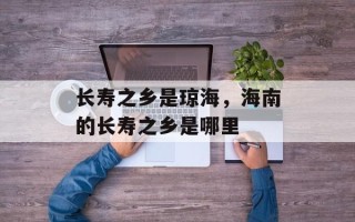 长寿之乡是琼海，海南的长寿之乡是哪里