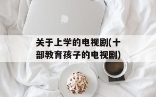 关于上学的电视剧(十部教育孩子的电视剧)