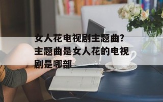 女人花电视剧主题曲？主题曲是女人花的电视剧是哪部