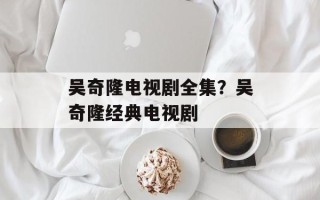 吴奇隆电视剧全集？吴奇隆经典电视剧