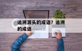 追溯源头的成语？追溯的成语