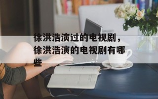 徐洪浩演过的电视剧，徐洪浩演的电视剧有哪些