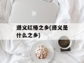 遵义红椿之乡(遵义是什么之乡)