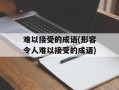 难以接受的成语(形容令人难以接受的成语)