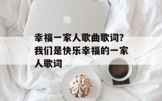 幸福一家人歌曲歌词？我们是快乐幸福的一家人歌词