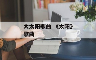 大太阳歌曲 《太阳》歌曲
