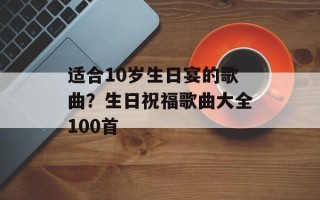 适合10岁生日宴的歌曲？生日祝福歌曲大全100首