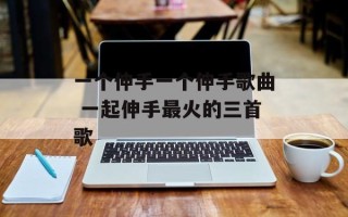 一个伸手一个伸手歌曲 一起伸手最火的三首歌